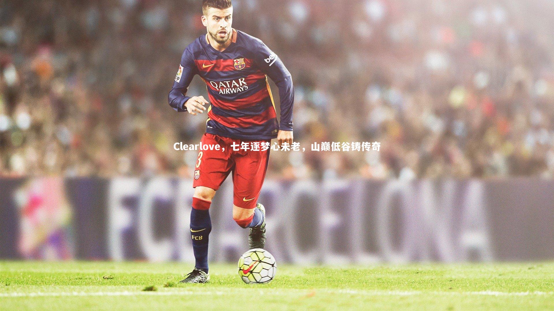 Clearlove，七年逐梦心未老，山巅低谷铸传奇