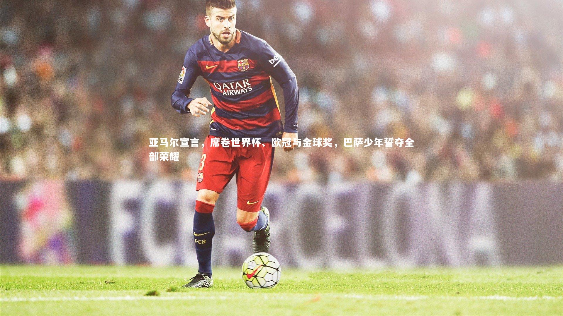 亚马尔宣言，席卷世界杯、欧冠与金球奖，巴萨少年誓夺全部荣耀