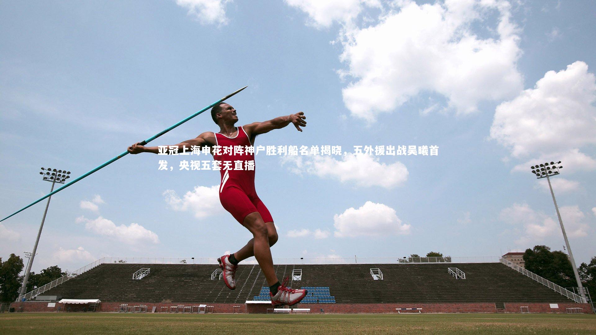 亚冠上海申花对阵神户胜利船名单揭晓，五外援出战吴曦首发，央视五套无直播