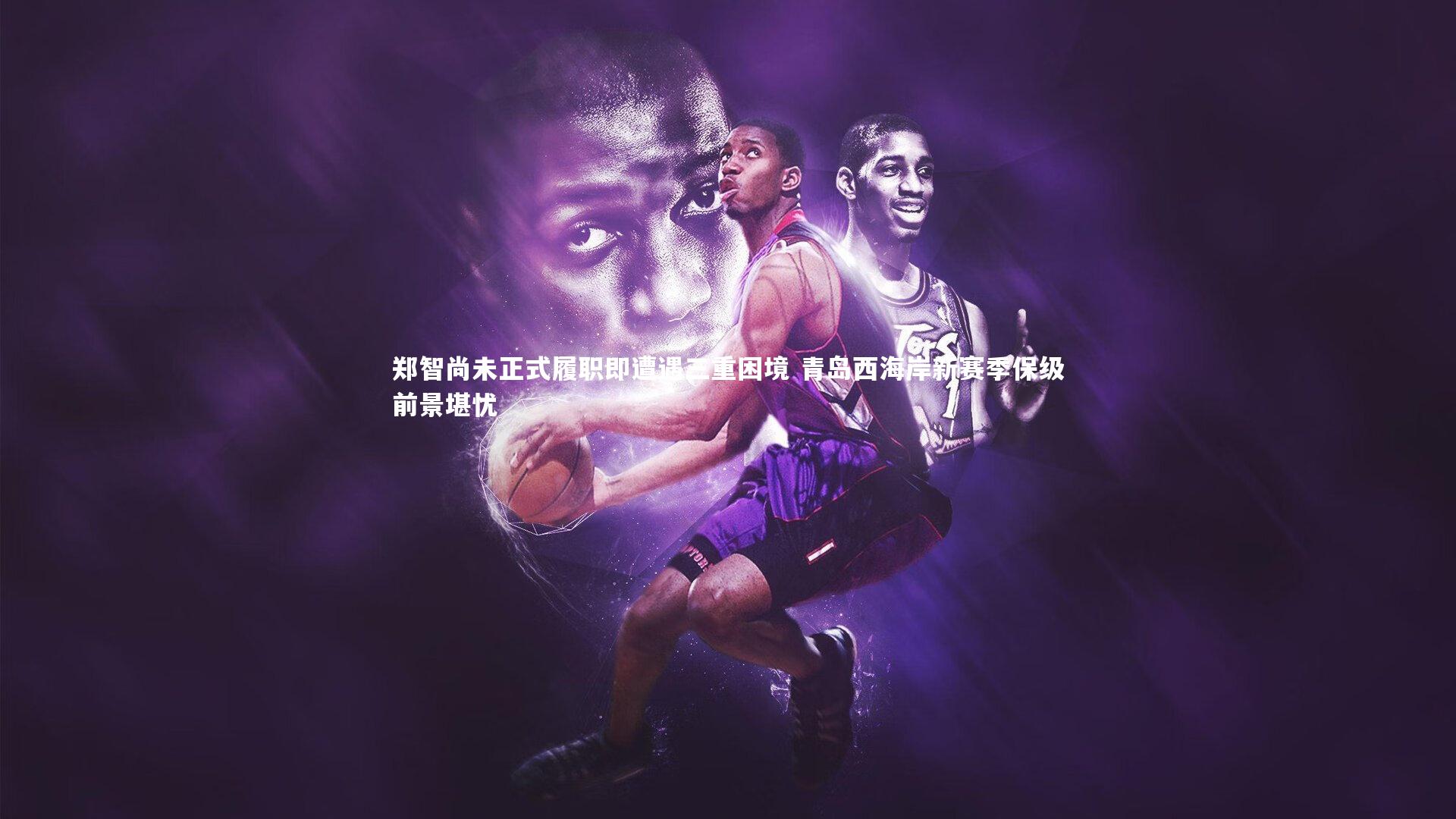 郑智尚未正式履职即遭遇三重困境 青岛西海岸新赛季保级前景堪忧