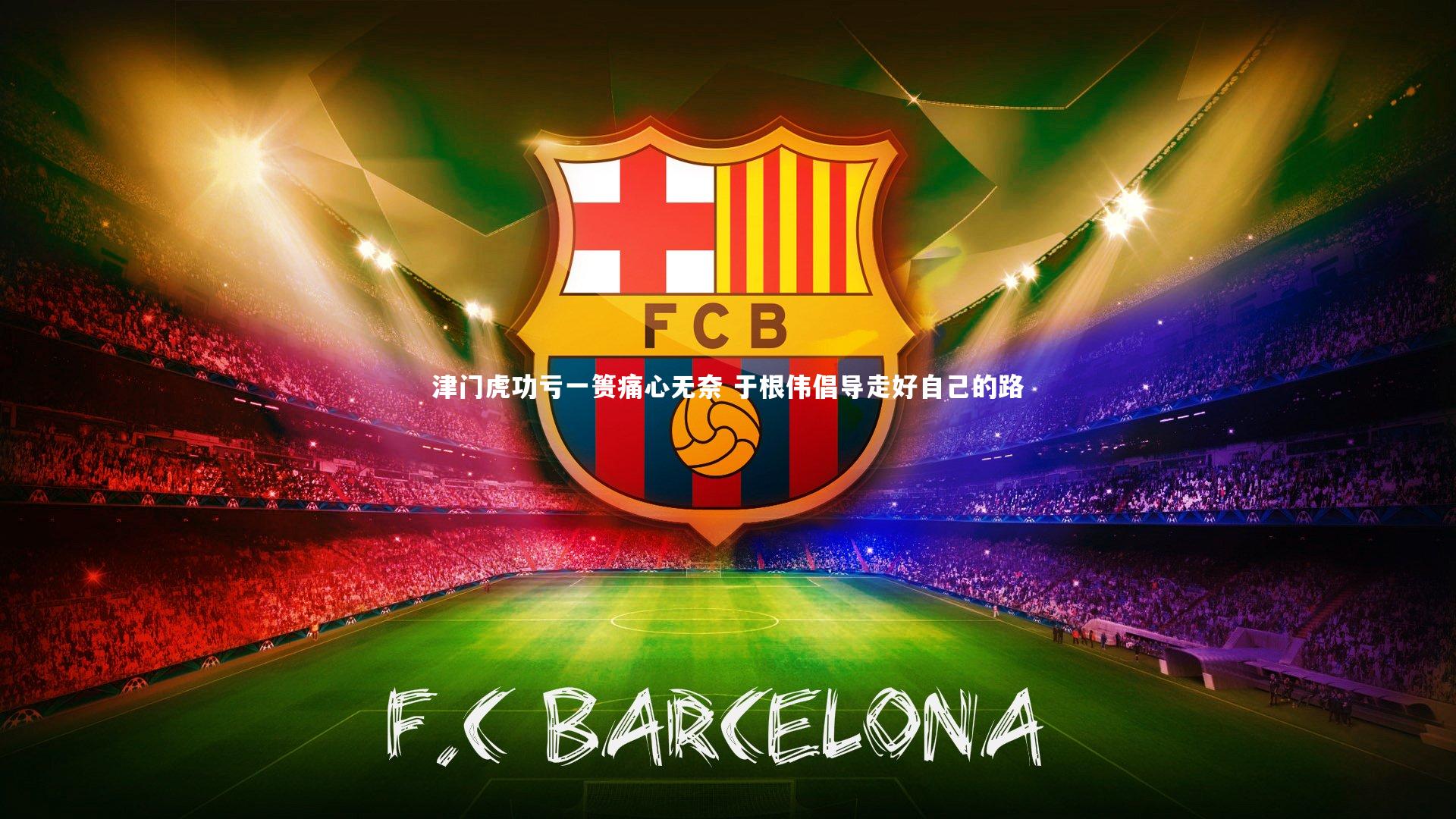 津门虎功亏一篑痛心无奈 于根伟倡导走好自己的路