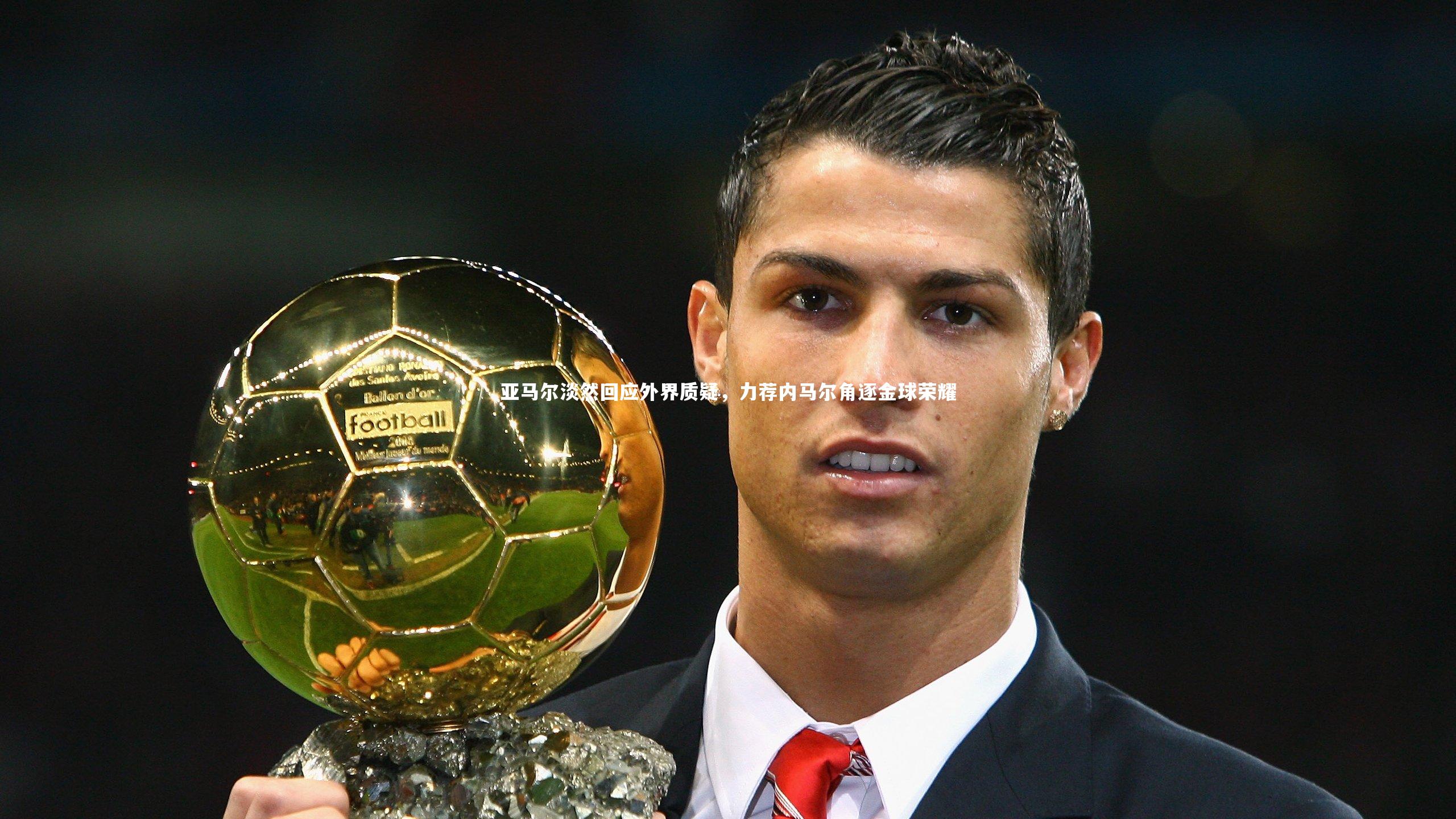 亚马尔淡然回应外界质疑，力荐内马尔角逐金球荣耀