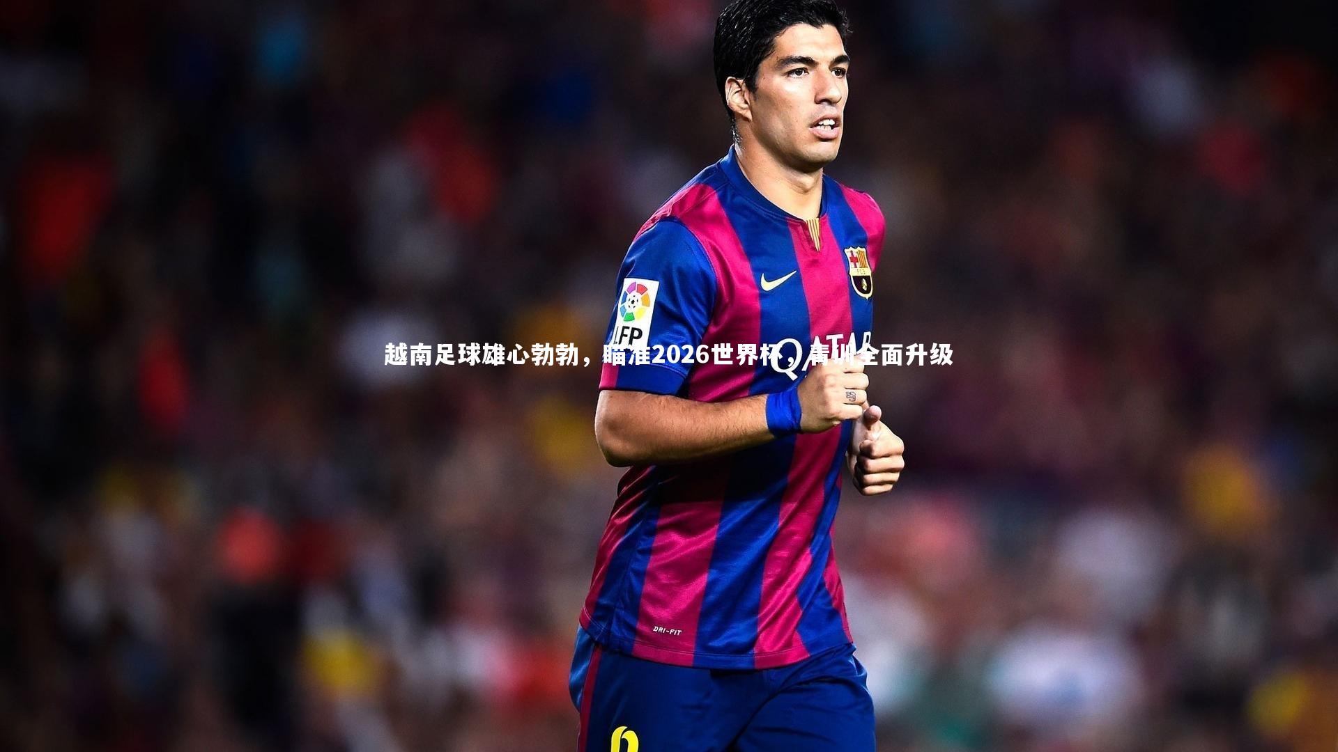 越南足球雄心勃勃，瞄准2026世界杯，青训全面升级